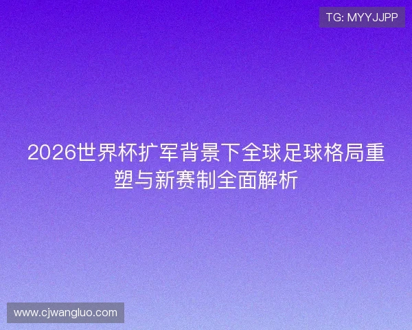 2026世界杯扩军背景下全球足球格局重塑与新赛制全面解析